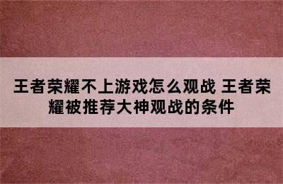 王者荣耀不上游戏怎么观战 王者荣耀被推荐大神观战的条件